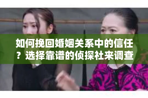 如何挽回婚姻关系中的信任？选择靠谱的侦探社来调查双方出轨怎么办？