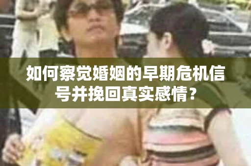 如何察觉婚姻的早期危机信号并挽回真实感情？
