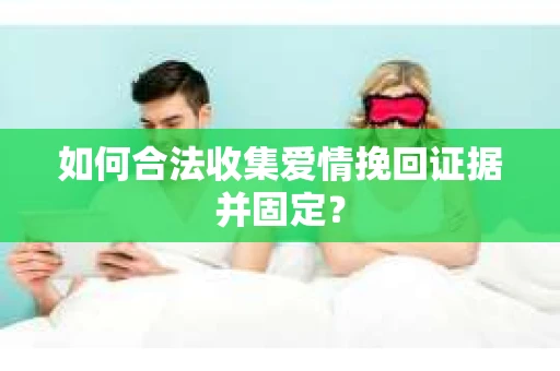 如何合法收集爱情挽回证据并固定？