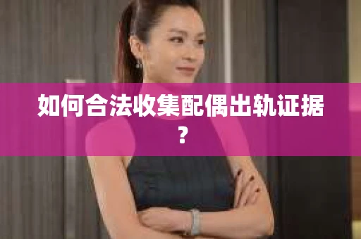 如何合法收集配偶出轨证据？