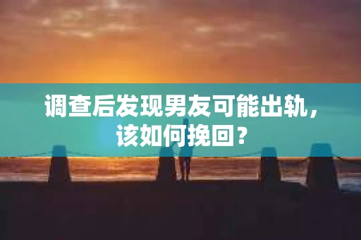 调查后发现男友可能出轨，该如何挽回？