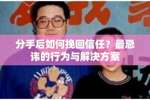 分手后如何挽回信任？最忌讳的行为与解决方案