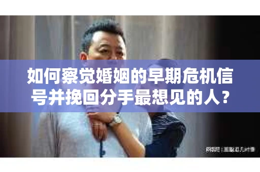 如何察觉婚姻的早期危机信号并挽回分手最想见的人？