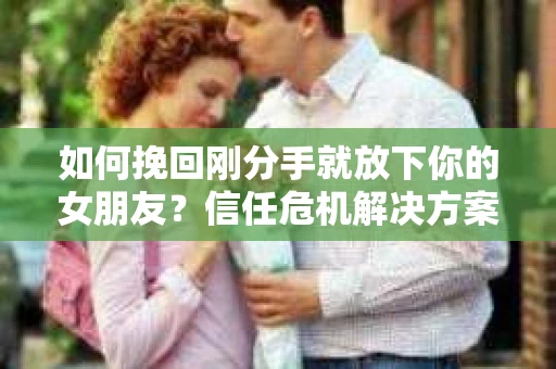如何挽回刚分手就放下你的女朋友？信任危机解决方案