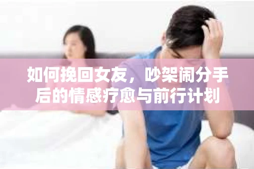 如何挽回女友，吵架闹分手后的情感疗愈与前行计划