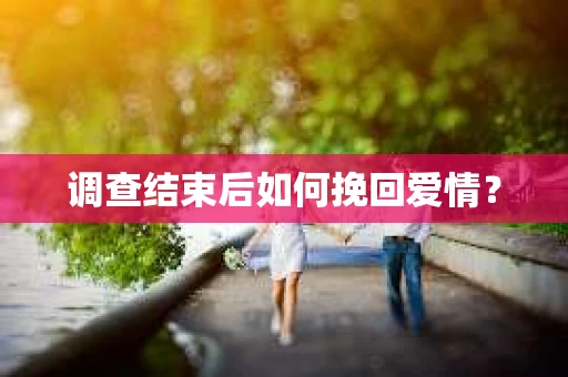 调查结束后如何挽回爱情？