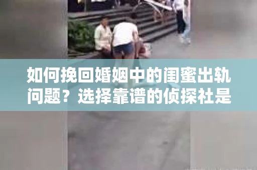 如何挽回婚姻中的闺蜜出轨问题？选择靠谱的侦探社是关键