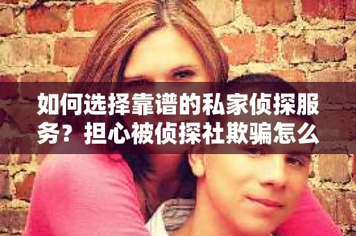 如何选择靠谱的私家侦探服务？担心被侦探社欺骗怎么办？