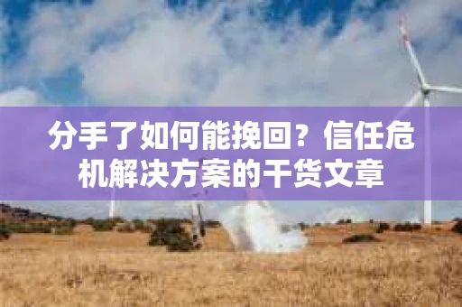 分手了如何能挽回？信任危机解决方案的干货文章
