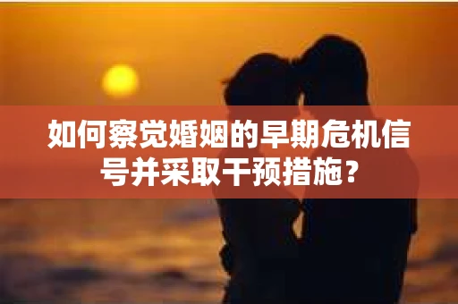 如何察觉婚姻的早期危机信号并采取干预措施？