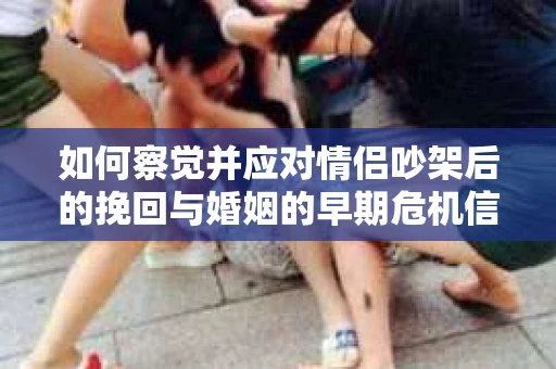 如何察觉并应对情侣吵架后的挽回与婚姻的早期危机信号？