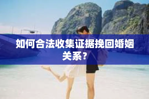 如何合法收集证据挽回婚姻关系？