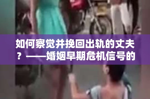 如何察觉并挽回出轨的丈夫？——婚姻早期危机信号的识别与应对