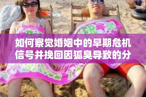 如何察觉婚姻中的早期危机信号并挽回因狐臭导致的分手？