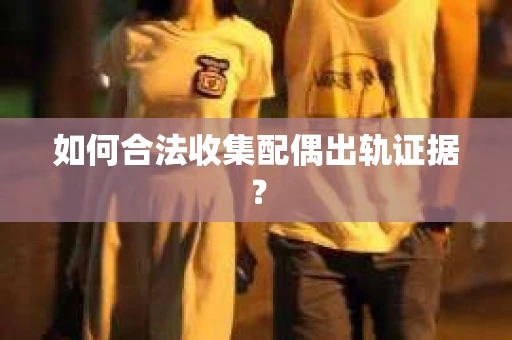 如何合法收集配偶出轨证据？