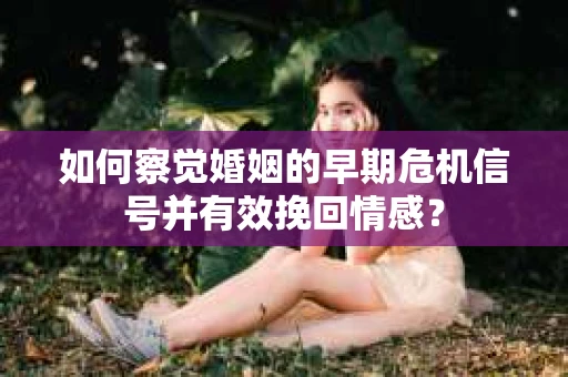 如何察觉婚姻的早期危机信号并有效挽回情感？