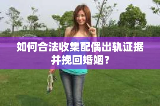 如何合法收集配偶出轨证据并挽回婚姻？