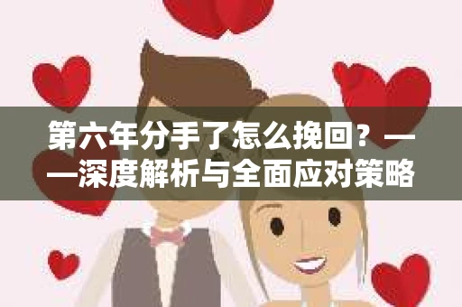 第六年分手了怎么挽回?——深度解析与全面应对策略 第六年分手了怎么挽回?——深度解析与全面应对策略