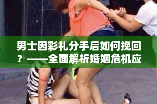 男士因彩礼分手后如何挽回？——全面解析婚姻危机应对策略