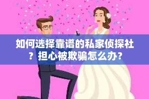 如何选择靠谱的私家侦探社？担心被欺骗怎么办？