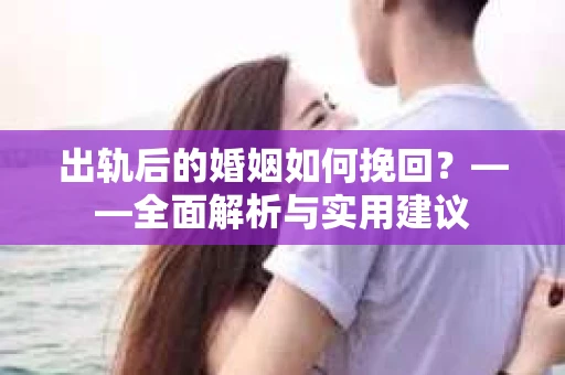 出轨后的婚姻如何挽回？——全面解析与实用建议