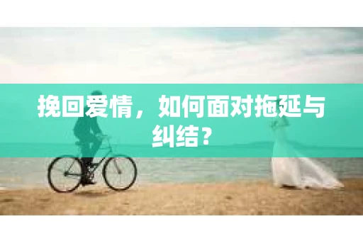 挽回爱情，如何面对拖延与纠结？