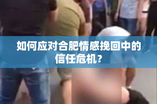 如何应对合肥情感挽回中的信任危机？