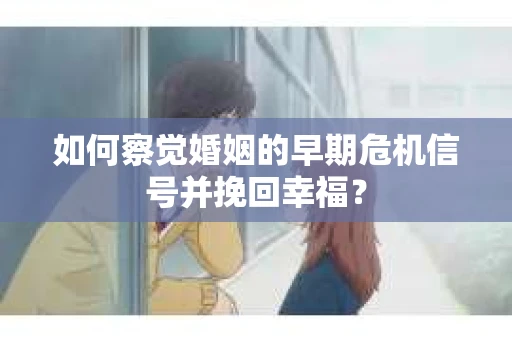 如何察觉婚姻的早期危机信号并挽回幸福？