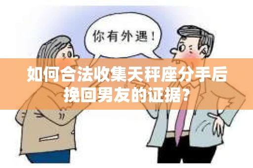 如何合法收集天秤座分手后挽回男友的证据？