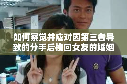 如何察觉并应对因第三者导致的分手后挽回女友的婚姻危机信号？