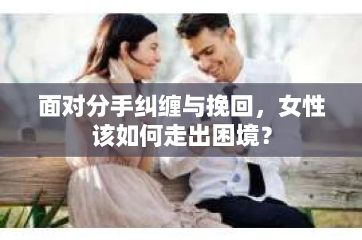面对分手纠缠与挽回，女性该如何走出困境？