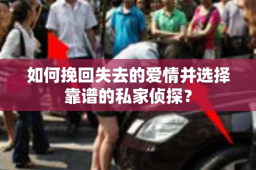 如何挽回失去的爱情并选择靠谱的私家侦探？