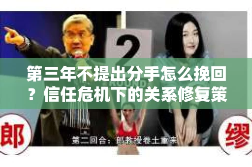 第三年不提出分手怎么挽回?信任危机下的关系修复策略 第三年不提出分手怎么挽回?信任危机下的关系修复策略