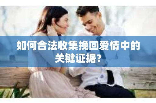 如何合法收集挽回爱情中的关键证据？