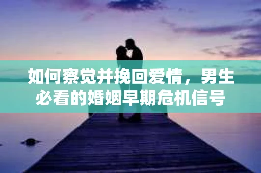 如何察觉并挽回爱情，男生必看的婚姻早期危机信号