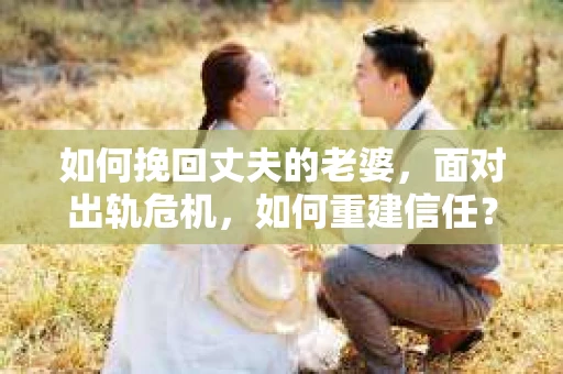 如何挽回丈夫的老婆，面对出轨危机，如何重建信任？
