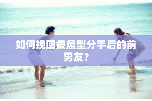 如何挽回疲惫型分手后的前男友? 如何挽回疲惫型分手后的前男友?