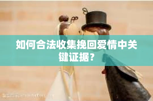 如何合法收集挽回爱情中关键证据？