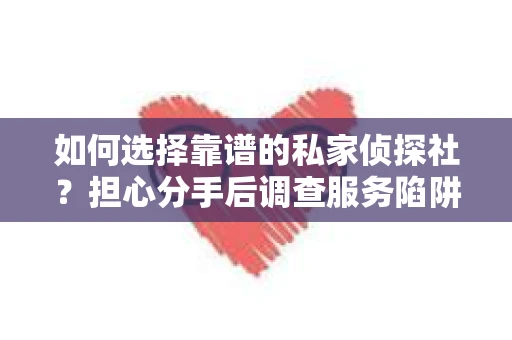 如何选择靠谱的私家侦探社？担心分手后调查服务陷阱怎么办？