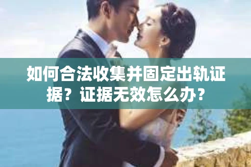 如何合法收集并固定出轨证据？证据无效怎么办？