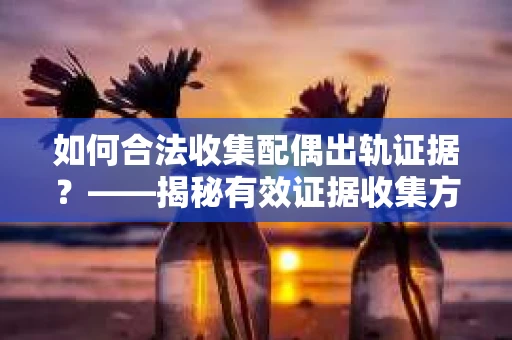 如何合法收集配偶出轨证据？——揭秘有效证据收集方案