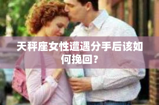 天秤座女性遭遇分手后该如何挽回？