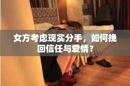 女方考虑现实分手，如何挽回信任与爱情？