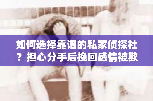 如何选择靠谱的私家侦探社？担心分手后挽回感情被欺骗怎么办？