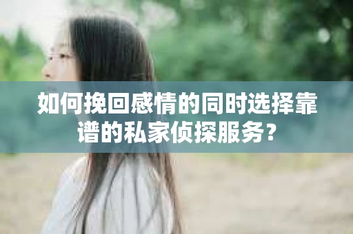 如何挽回感情的同时选择靠谱的私家侦探服务？