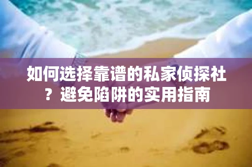 如何选择靠谱的私家侦探社?避免陷阱的实用指南 如何选择靠谱的私家侦探社?避免陷阱的实用指南