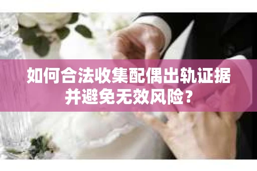 如何合法收集配偶出轨证据并避免无效风险？