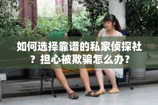 如何选择靠谱的私家侦探社？担心被欺骗怎么办？
