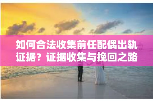 如何合法收集前任配偶出轨证据？证据收集与挽回之路怎么办？