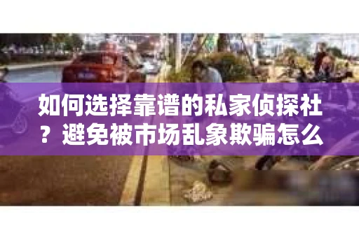 如何选择靠谱的私家侦探社？避免被市场乱象欺骗怎么办？